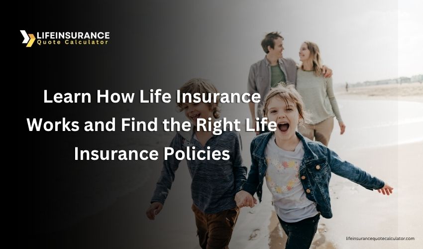 Learn How Life Insurance Works and Find the Right Life Insurance Policies